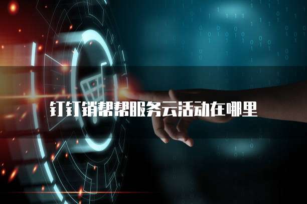 钉钉销帮帮服务云活动在哪里