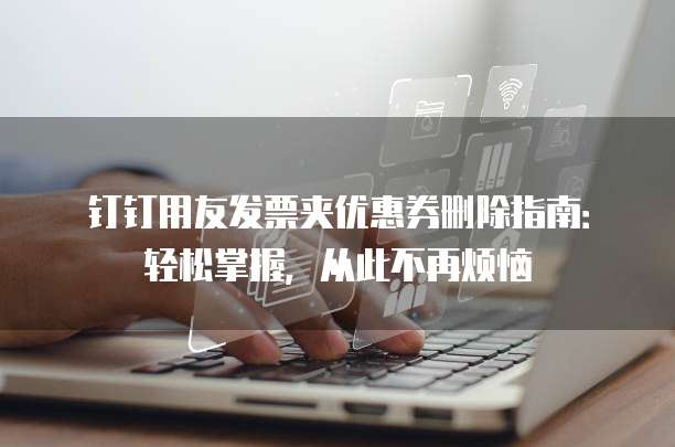 钉钉用友发票夹优惠券删除指南:轻松掌握,从此不再烦恼