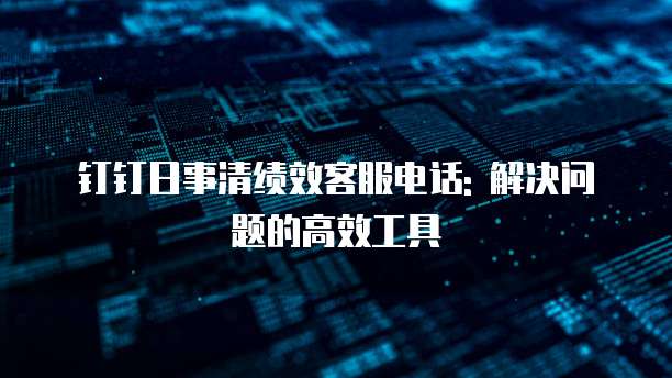 钉钉日事清绩效客服电话: 解决问题的高效工具