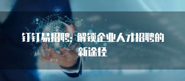 钉钉易招聘: 解锁企业人才招聘的新途径