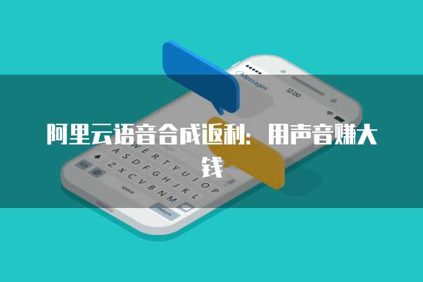 阿里云语音合成返利:用声音赚大钱