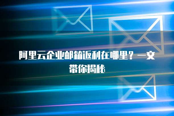 阿里云企业邮箱返利在哪里?一文带你揭秘