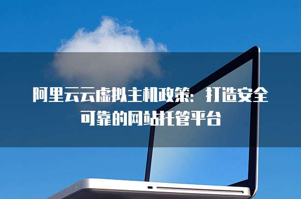阿里云云虚拟主机政策:打造安全可靠的网站托管平台
