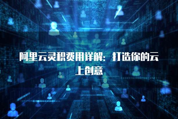 阿里云灵积费用详解:打造你的云上创意