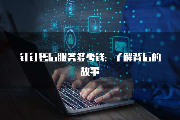 钉钉售后服务多少钱:了解背后的故事