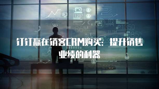 钉钉赢在销客CRM购买：提升销售业绩的利器