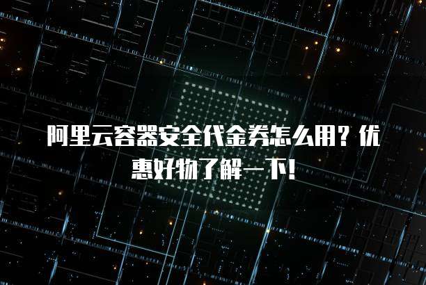 阿里云容器安全代金券怎么用?优惠好物了解一下!