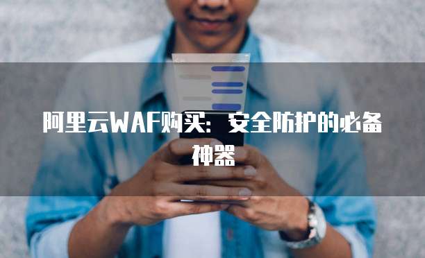 阿里云WAF购买:安全防护的必备神器