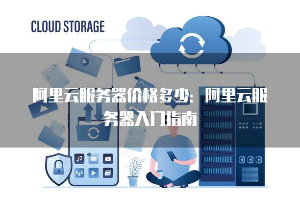 阿里云服务器价格多少:阿里云服务器入门指南