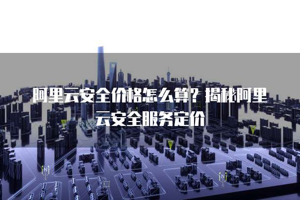 阿里云安全价格怎么算?揭秘阿里云安全服务定价