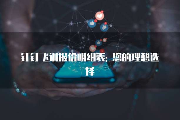 钉钉飞训报价明细表: 您的理想选择