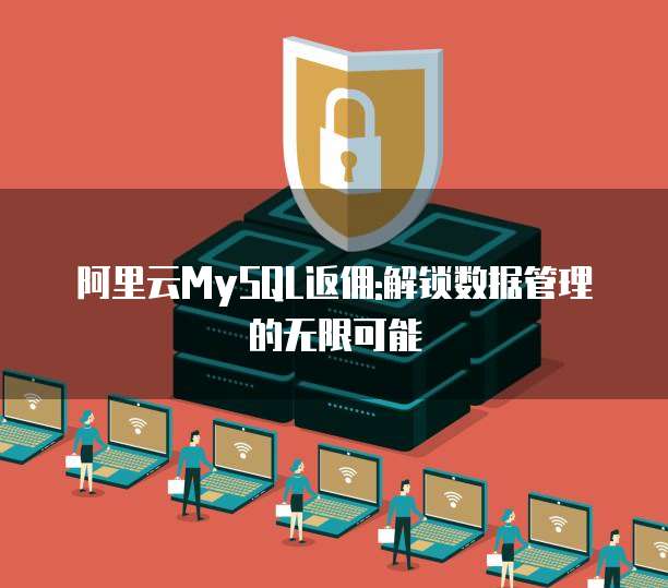 阿里云MySQL返佣:解锁数据管理的无限可能