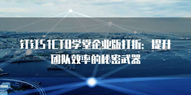钉钉51CTO学堂企业版打折:提升团队效率的秘密武器