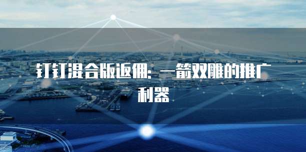钉钉混合版返佣: 一箭双雕的推广利器