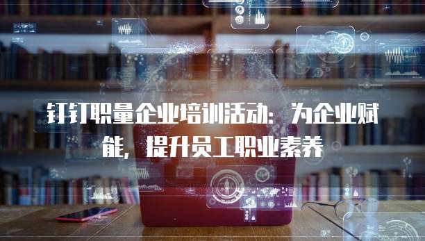 钉钉职量企业培训活动:为企业赋能,提升员工职业素养