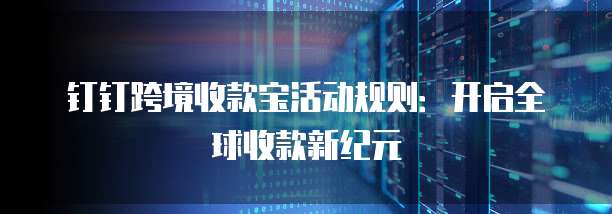 钉钉跨境收款宝活动规则：开启全球收款新纪元