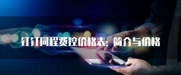钉钉同程费控价格表: 简介与价格