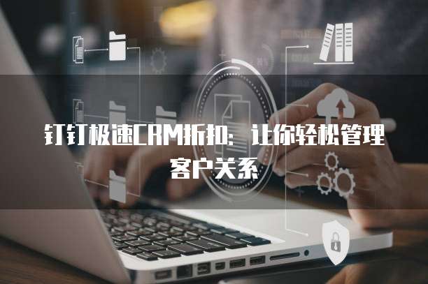钉钉极速CRM折扣:让你轻松管理客户关系