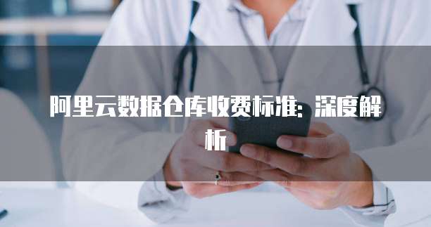 阿里云数据仓库收费标准: 深度解析