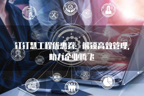 钉钉慧工程优惠券:解锁高效管理,助力企业腾飞