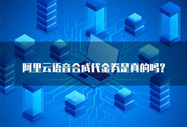 阿里云语音合成代金券是真的吗?