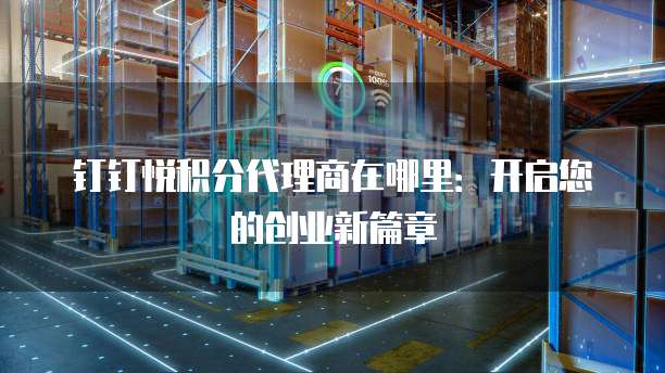 钉钉悦积分代理商在哪里:开启您的创业新篇章