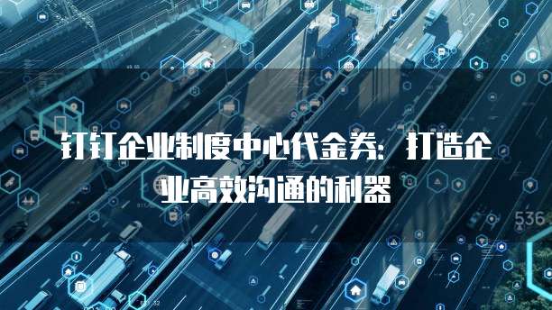 钉钉企业制度中心代金券:打造企业高效沟通的利器