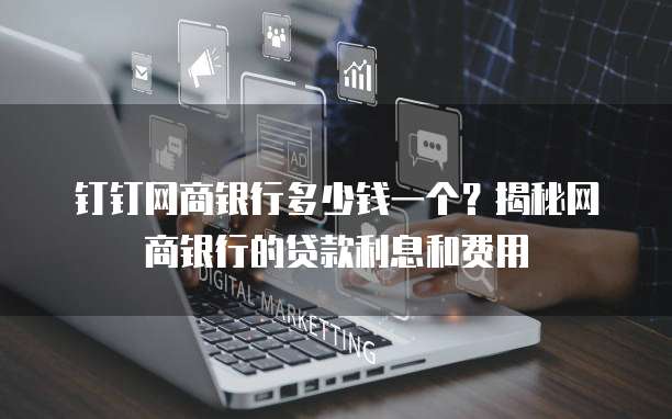 钉钉网商银行多少钱一个？揭秘网商银行的贷款利息和费用