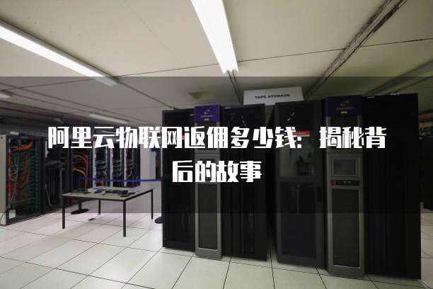 阿里云物联网返佣多少钱:揭秘背后的故事