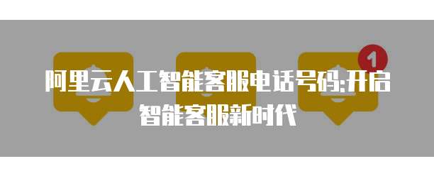阿里云人工智能客服电话号码:开启智能客服新时代