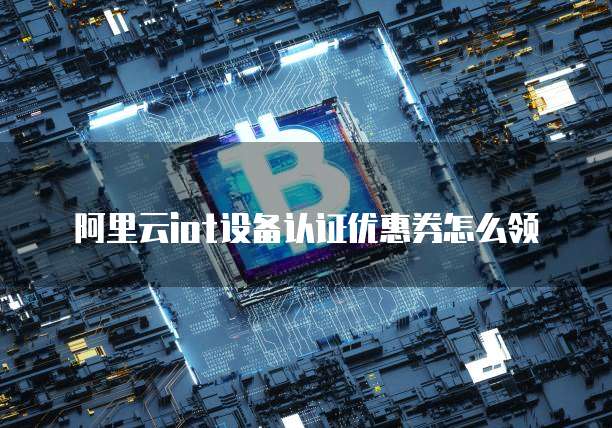 阿里云iot设备认证优惠券怎么领