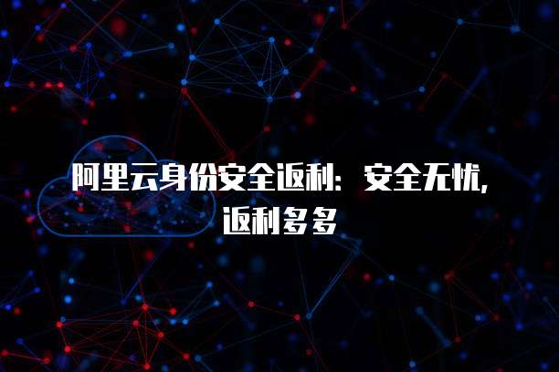 阿里云身份安全返利:安全无忧,返利多多