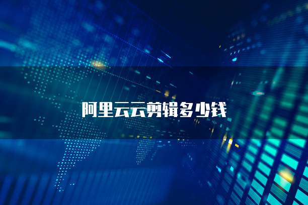 阿里云云剪辑多少钱