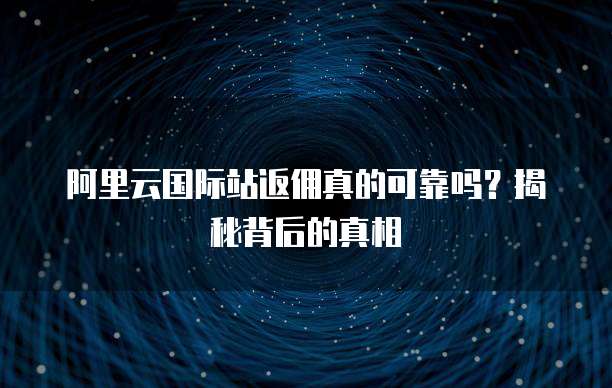 阿里云国际站返佣真的可靠吗?揭秘背后的真相