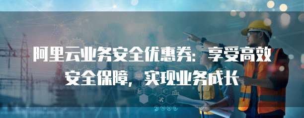 阿里云业务安全优惠券:享受高效安全保障,实现业务成长