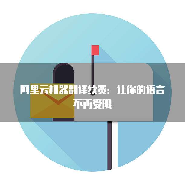 阿里云机器翻译续费：让你的语言不再受限