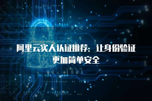 阿里云实人认证推荐：让身份验证更加简单安全