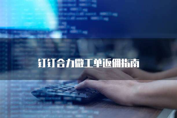 钉钉合力微工单返佣指南