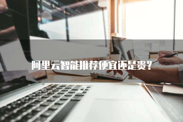 阿里云智能推荐便宜还是贵?