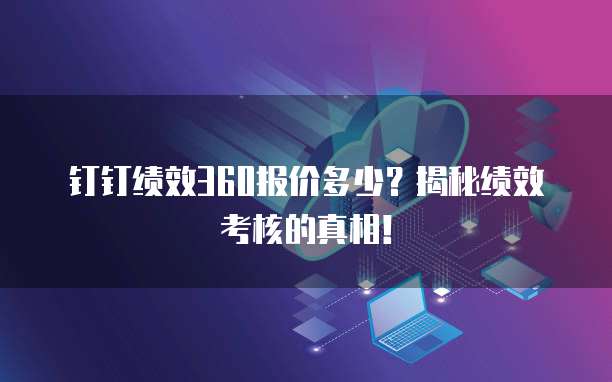 钉钉绩效360报价多少?揭秘绩效考核的真相!
