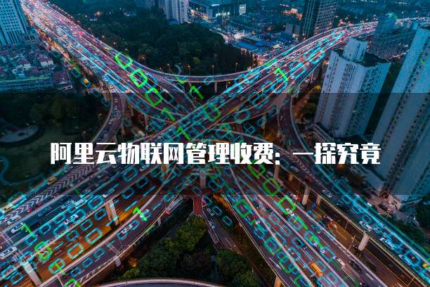 阿里云物联网管理收费: 一探究竟