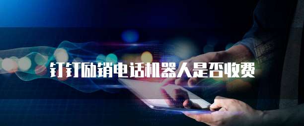 钉钉励销电话机器人是否收费