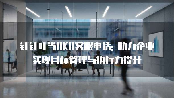 钉钉叮当OKR客服电话: 助力企业实现目标管理与执行力提升