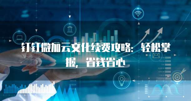 钉钉微加云文化续费攻略:轻松掌握,省钱省心