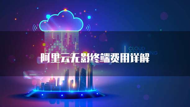 阿里云无影终端费用详解