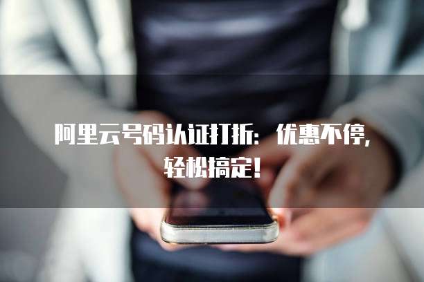 阿里云号码认证打折:优惠不停,轻松搞定!
