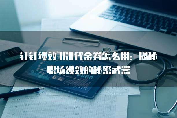钉钉绩效360代金券怎么用:揭秘职场绩效的秘密武器