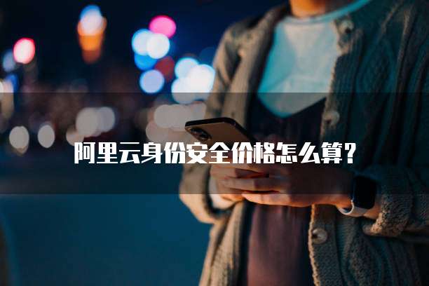 阿里云身份安全价格怎么算?