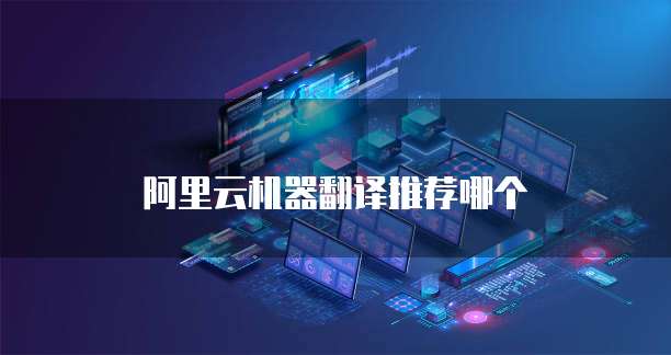 阿里云机器翻译推荐哪个