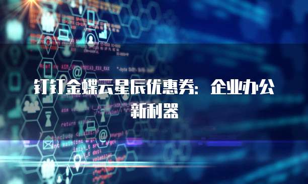 钉钉金蝶云星辰优惠券：企业办公新利器
